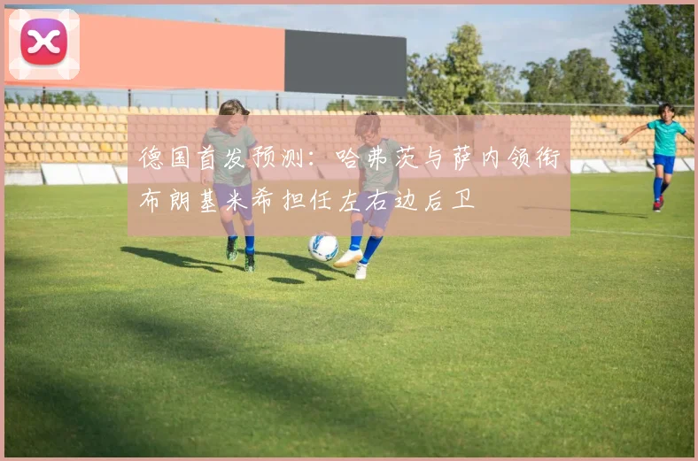 德国首发预测：哈弗茨与萨内领衔布朗基米希担任左右边后卫