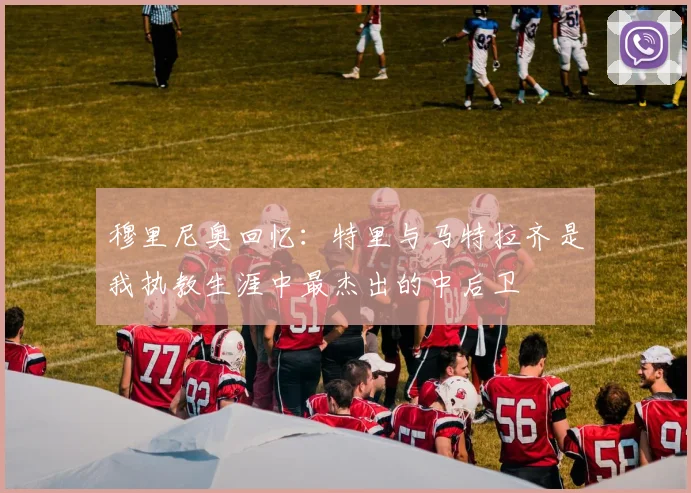 穆里尼奥回忆：特里与马特拉齐是我执教生涯中最杰出的中后卫