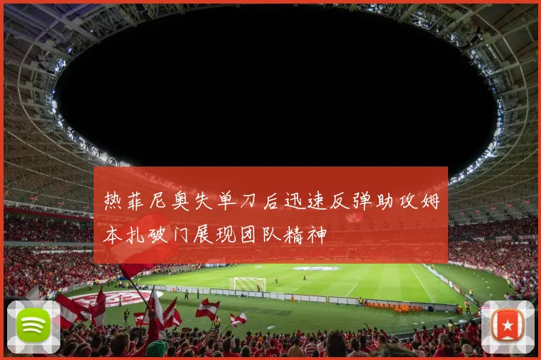 热菲尼奥失单刀后迅速反弹助攻姆本扎破门展现团队精神