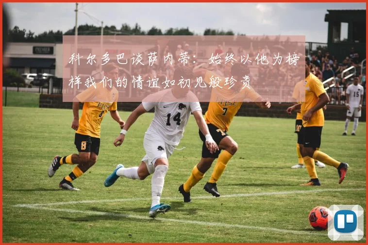 科尔多巴谈萨内蒂：始终以他为榜样我们的情谊如初见般珍贵