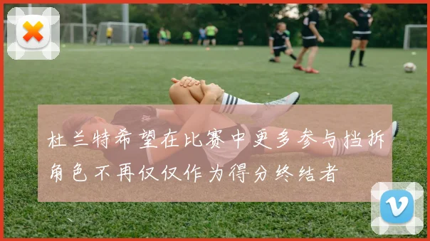 杜兰特希望在比赛中更多参与挡拆角色不再仅仅作为得分终结者