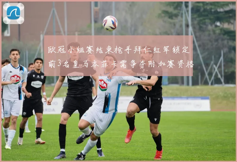 欧冠小组赛结束枪手拜仁红军锁定前3名皇马本菲卡需争夺附加赛资格