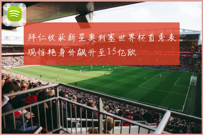 拜仁收获新星奥利塞世界杯首秀表现惊艳身价飙升至15亿欧