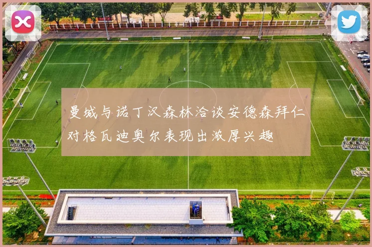曼城与诺丁汉森林洽谈安德森拜仁对格瓦迪奥尔表现出浓厚兴趣