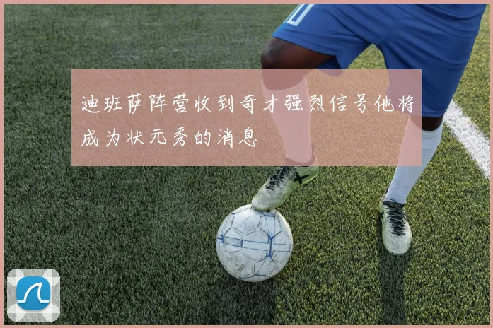 迪班萨阵营收到奇才强烈信号他将成为状元秀的消息