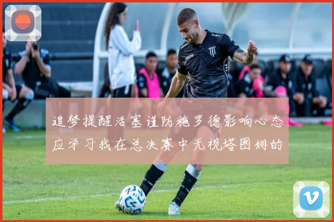 追梦提醒活塞谨防施罗德影响心态应学习我在总决赛中无视塔图姆的策略