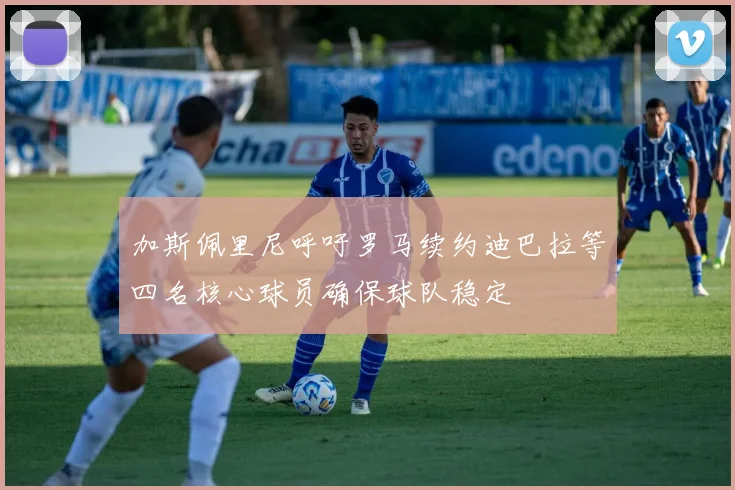 加斯佩里尼呼吁罗马续约迪巴拉等四名核心球员确保球队稳定