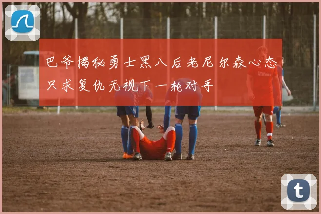巴爷揭秘勇士黑八后老尼尔森心态只求复仇无视下一轮对手