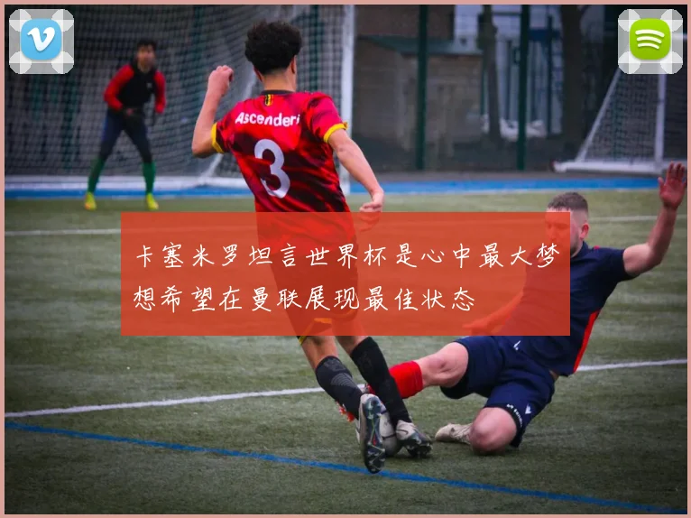 卡塞米罗坦言世界杯是心中最大梦想希望在曼联展现最佳状态