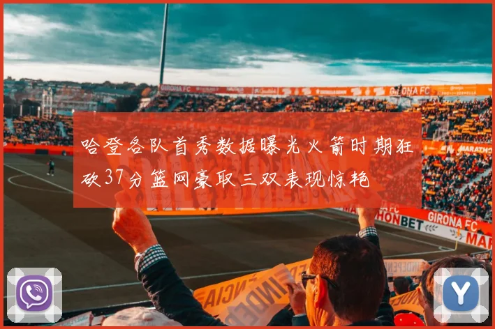哈登各队首秀数据曝光火箭时期狂砍37分篮网豪取三双表现惊艳