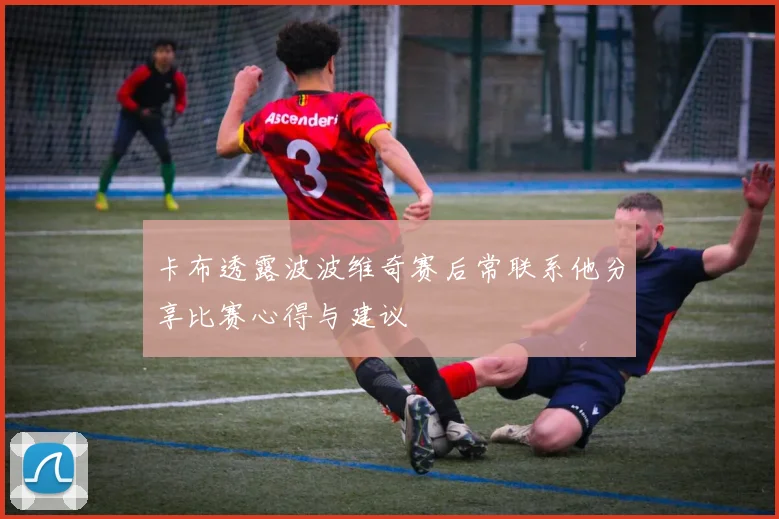 卡布透露波波维奇赛后常联系他分享比赛心得与建议