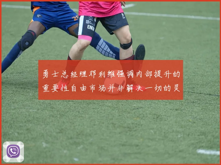 勇士总经理邓利维强调内部提升的重要性自由市场并非解决一切的灵丹妙药