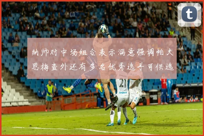 纳帅对中场组合表示满意强调帕夫恩梅查外还有多名优秀选手可供选择