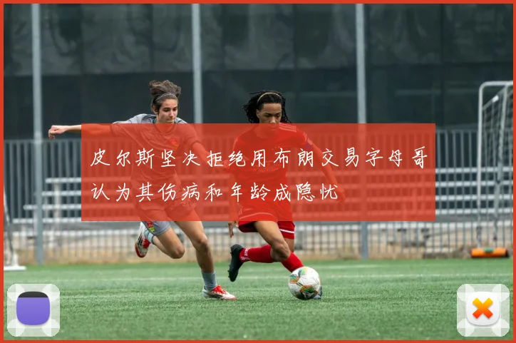 皮尔斯坚决拒绝用布朗交易字母哥认为其伤病和年龄成隐忧