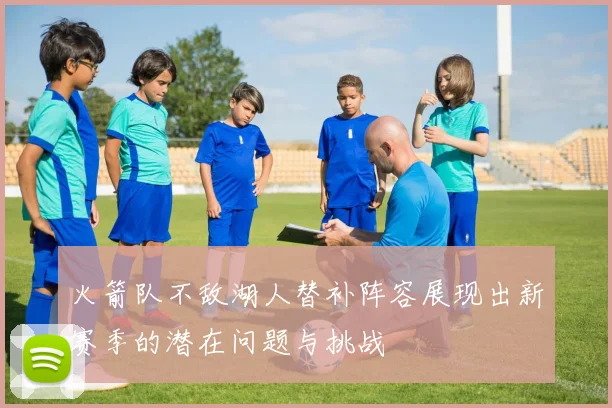 火箭队不敌湖人替补阵容展现出新赛季的潜在问题与挑战