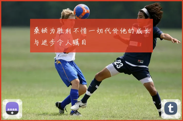 桑顿为胜利不惜一切代价他的成长与进步令人瞩目