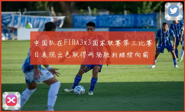 中国队在FIBA3x3国家联赛第三比赛日表现出色取得两场胜利继续向前迈进