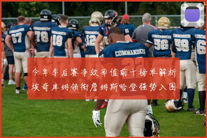 今年季后赛净效率值前十榜单解析埃奇库姆领衔詹姆斯哈登强势入围