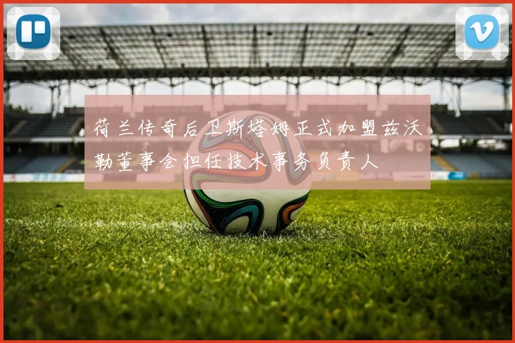 荷兰传奇后卫斯塔姆正式加盟兹沃勒董事会担任技术事务负责人
