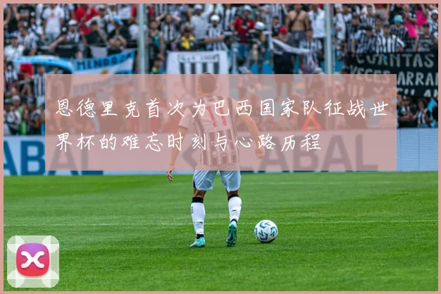 恩德里克首次为巴西国家队征战世界杯的难忘时刻与心路历程