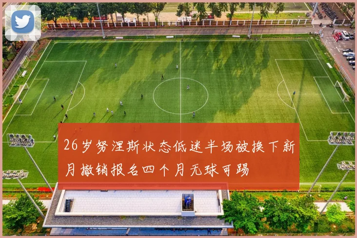 26岁努涅斯状态低迷半场被换下新月撤销报名四个月无球可踢