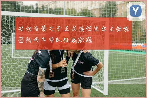 安切洛蒂之子正式接任里尔主教练签约两年带队征战欧冠