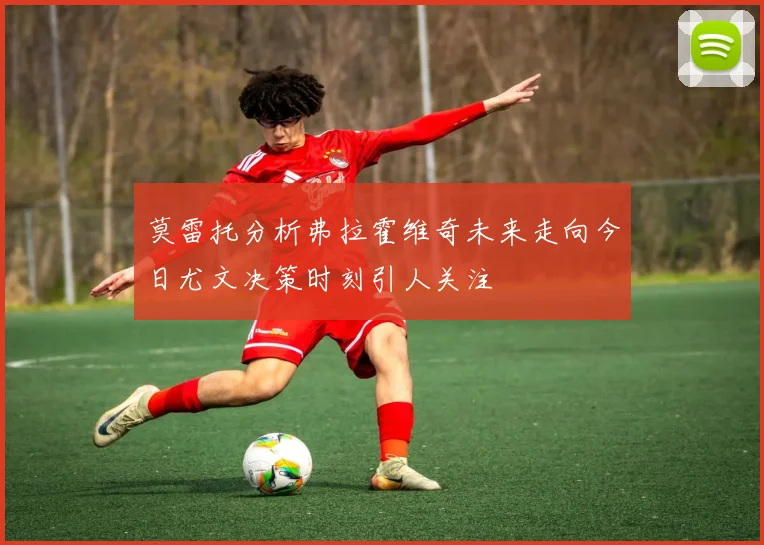 莫雷托分析弗拉霍维奇未来走向今日尤文决策时刻引人关注