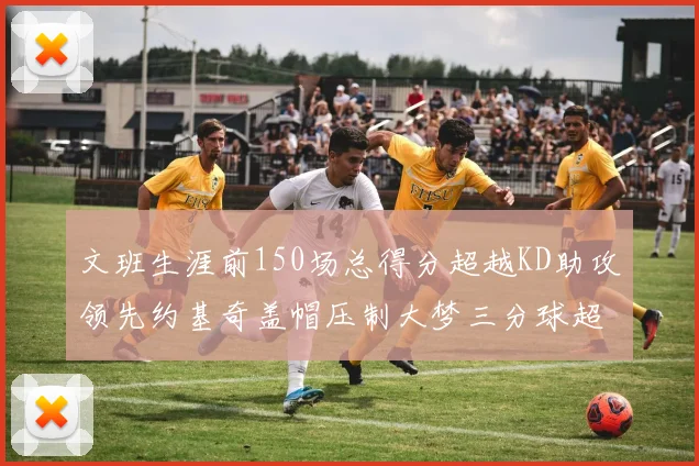 文班生涯前150场总得分超越KD助攻领先约基奇盖帽压制大梦三分球超越库里
