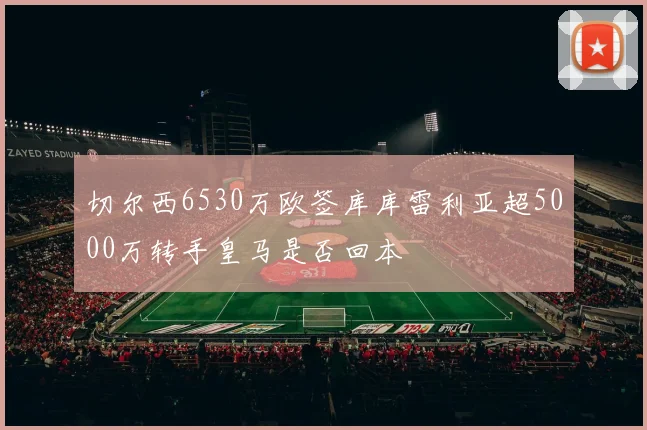 切尔西6530万欧签库库雷利亚超5000万转手皇马是否回本