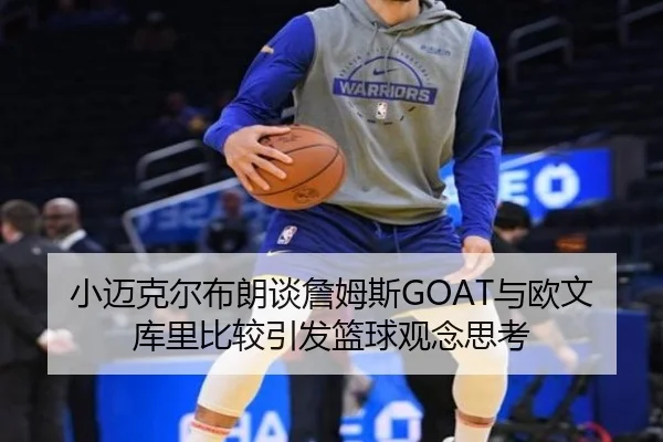 小迈克尔布朗谈詹姆斯GOAT与欧文库里比较引发篮球观念思考